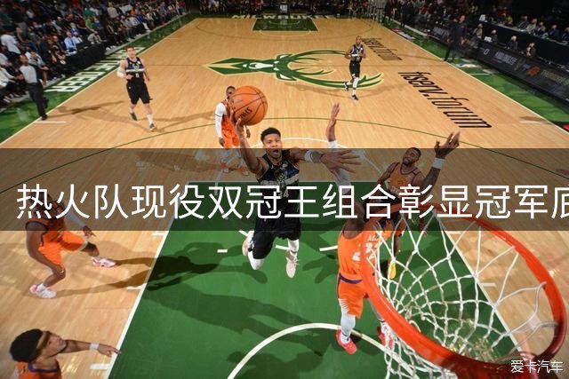 热火队现役双冠王组合彰显冠军底蕴